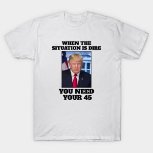 When the situation is dire you need your 45 T-Shirt